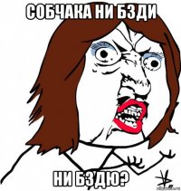 собчака ни бзди ни бздю?