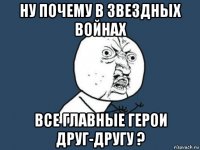 ну почему в звездных войнах все главные герои друг-другу ?