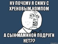 ну почему я сижу с хреновым компом а сын маминой подруги нет??