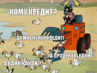 -Кому кредит? -да,мне нужен кредит! -а проценты какие? -а банк какой?