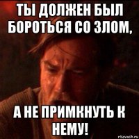 ты должен был бороться со злом, а не примкнуть к нему!