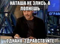 наташа не злись, а лопнешь однако, здравствуйте