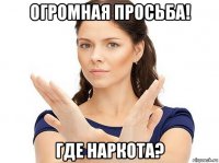 огромная просьба! где наркота?