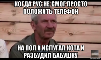 когда рус не смог просто положить телефон на пол и испугал кота и разбудил бабушку