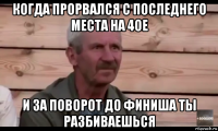 когда прорвался с последнего места на 4ое и за поворот до финиша ты разбиваешься