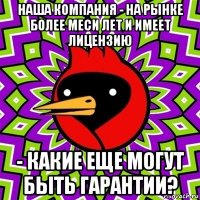 наша компания - на рынке более меси лет и имеет лицензию - какие еще могут быть гарантии?