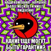 наша компания - на рынке более меси лет и имеет лицензию какие еще могут быть гарантии?