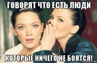 говорят что есть люди которые ничего не боятся!