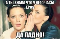 а ты знала что у него часы epos да ладно!