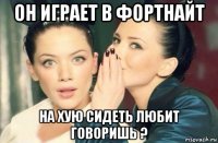 он играет в фортнайт на хую сидеть любит говоришь ?