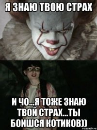 я знаю твою страх и чо...я тоже знаю твой страх...ты боишся котиков))