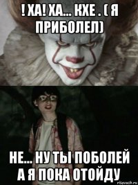 ! ха! ха... кхе . ( я приболел) не... ну ты поболей а я пока отойду