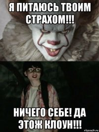 я питаюсь твоим страхом!!! ничего себе! да этож клоун!!!