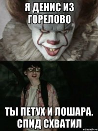 я денис из горелово ты петух и лошара. спид схватил