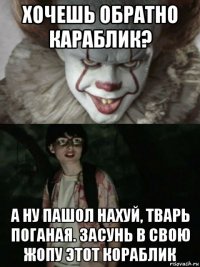 хочешь обратно караблик? а ну пашол нахуй, тварь поганая. засунь в свою жопу этот кораблик