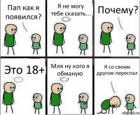 Пап как я появился? Я не могу тебе сказать... Почему? Это 18+ Мля ну кого я обманую Я со своим другом переспал