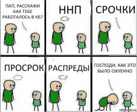 ПАП, РАССКАЖИ КАК ТЕБЕ РАБОТАЛОСЬ В КБ? ННП СРОЧКИ ПРОСРОК РАСПРЕДЫ ГОСПОДИ, КАК ЭТО БЫЛО ОХУЕННО