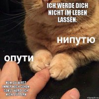 Ich werde dich nicht im Leben lassen. Nein, du wirst immer noch gehen, sonst werde ich nicht füttern