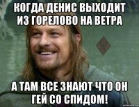 когда денис выходит из горелово на ветра а там все знают что он гей со спидом!