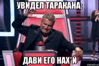 увидел таракана: дави его нах*й