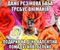 даже рєзінова баба трєбує вніманія подарив на день валєнтіна помаду і нове бельйо