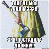 так где моя училка???!!! зря, поставила двойку!!!