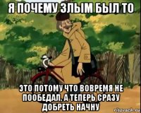 я почему злым был то это потому что вовремя не пообедал, а теперь сразу добреть начну