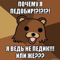 почему я педобир!?!?!?! я ведь не педик!!! или же???