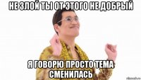 не злой ты от этого не добрый я говорю просто тема сменилась