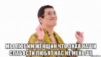  мы любим женщин что зная наши слабости любят нас не меньше