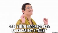  зато у него напористость высокая вот и тащит