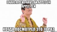 i have a pen i have an apple uh apple pen когда посмотрел это 10 раз