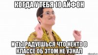 когда у тебя 10 айфон и ты радуешься что некто в классе об этом не узнал