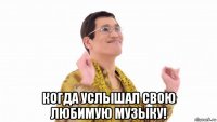  когда услышал свою любимую музыку!