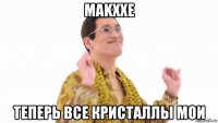 makxxe теперь все кристаллы мои