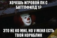 хочешь игровой пк с баттлфилд 1? это не ко мне, но у меня есть твой кораблик