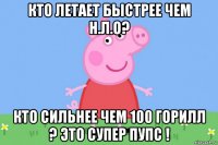 кто летает быстрее чем н.л.о? кто сильнее чем 100 горилл ? это супер пупс !