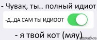 - Чувак, ты.. полный идиот -Д..ДА САМ ТЫ ИДИООТ - я твой кот (мяу)