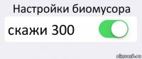 Настройки биомусора скажи 300 