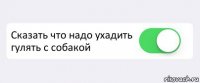  Сказать что надо ухадить гулять с собакой 