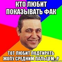 кто любит показывать фак тот любит подтирать жопу средним пальцем:-p