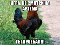 игра. не смотри на артема ты проебал!!!