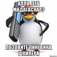 алло, это мадагаскар? позовите пингвина шкипера