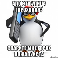 ало это улица гороховая? сварите мне горох пожалуйста