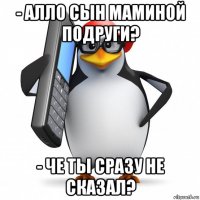 - алло сын маминой подруги? - че ты сразу не сказал?