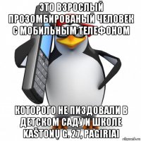 это взрослый прозомбированый человек с мобильным телефоном которого не пиздовали в детском саду и школе kaštonų g. 27, pagiriai