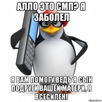 алло это смп? я заболел я вам помогу ведь я сын подруги вашей матери, я всесилен!