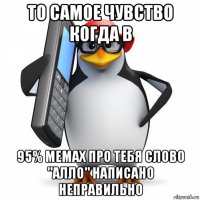 то самое чувство когда в 95% мемах про тебя слово "алло" написано неправильно