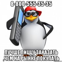 8-800-555-35-35 лучше пиццу заказать ,чем на рынке покупать