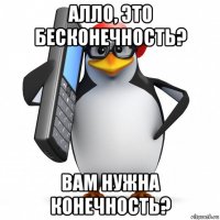 алло, это бесконечность? вам нужна конечность?